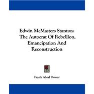 Edwin Mcmasters Stanton : The Autocrat of Rebellion, Emancipation and Reconstruction