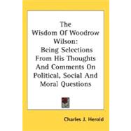 The Wisdom of Woodrow Wilson: Being Selections from His Thoughts and Comments on Political, Social and Moral Questions