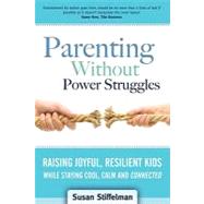 Parenting Without Power Struggles : Raising Joyful, Resilient Kids While Staying Cool, Calm and Connected