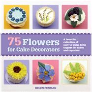 75 Flowers for Cake Decorators A Beautiful Collection of Easy-to-Make Floral Cake Toppers for Cakes and Cupcakes