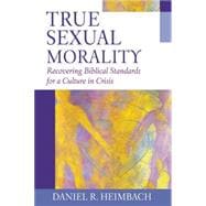 True Sexual Morality : Recovering Biblical Standards for a Culture in Crisis