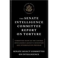 The Senate Intelligence Committee Report on Torture Committee Study of the Central Intelligence Agency's Detention and Interrogation Program
