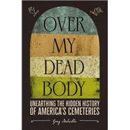 Over My Dead Body Unearthing the Hidden History of Americaâ€™s Cemeteries