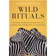 Wild Rituals 10 Lessons Animals Can Teach Us About Connection, Community, and Ourselves