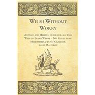 Welsh Without Worry - An Easy and Helpful Guide for all who Wish to Learn Welsh - No Rules to be Memorized and No Grammar to be Mastered