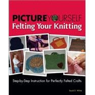 Picture Yourself Felting Your Knitting : Step-by-Step Instruction for Perfectly Felted Crafts