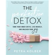 The Perfection Detox Tame Your Inner Critic, Live Bravely, and Unleash Your Joy