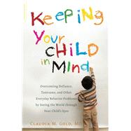 Keeping Your Child in Mind Overcoming Defiance, Tantrums, and Other Everyday Behavior Problems by Seeing the World through Your Child's Eyes