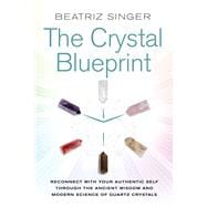 Crystal Blueprint Reconnect with Your Authentic Self Through the Ancient Wisdom and Modern Science of Quartz Crystals