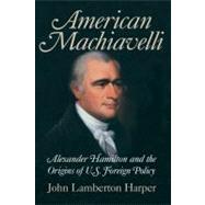 American Machiavelli: Alexander Hamilton and the Origins of U.S. Foreign Policy