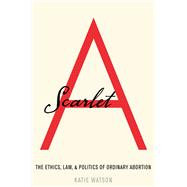 Scarlet A The Ethics, Law, and Politics of Ordinary Abortion