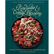Rose Water and Orange Blossoms Fresh & Classic Recipes from my Lebanese Kitchen