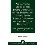 An Empirical Study of the Social Correlates of Job Satisfaction among Plant Science Graduates of a Mid-Western University A Test of Victor H. Vroom's (1964) Expectancy Theory