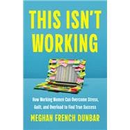 This Isn't Working How Working Women Can Overcome Stress, Guilt, and Overload to Find True Success book cover, ISBN 9781541704862