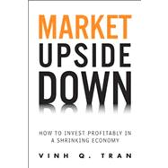 Market Upside Down : How to Invest Profitably in a Shrinking Economy