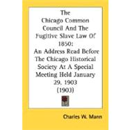 The Chicago Common Council And The Fugitive Slave Law Of 1850: An Address Read Before the Chicago Historical Society at a Special Meeting Held January 29, 1903