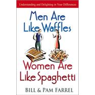 Men Are Like Waffles - Women Are Like Spaghetti : Understanding and Delighting in Your Differences