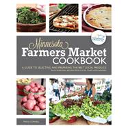 The Minnesota Farmers Market Cookbook A Guide to Selecting and Preparing the Best Local Produce with Seasonal Recipes from Local Chefs and Farmers