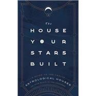 The House Your Stars Built A Guide to the Twelve Astrological Houses and Your Place in the Universe