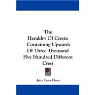 The Heraldry of Crests: Containing Upwards of Three Thousand Five Hundred Different Crest