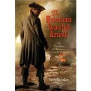 The Notorious Benedict Arnold A True Story of Adventure, Heroism & Treachery