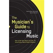 The Musician's Guide to Licensing Music How to Get Your Music into Film, TV, Advertising, Digital Media & Beyond