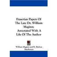 Fraserian Papers of the Late Dr. William Maginn: Annotated With a Life of the Author