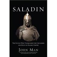 Saladin The Sultan Who Vanquished the Crusaders and Built an Islamic Empire