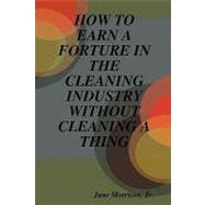 How to Earn a Forture in the Cleaning Industry Without Cleaning a Thing