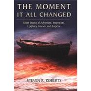 The Moment It All Changed: Short Stories of Adventure, Inspiration, Epiphany, Humor, and Surprise