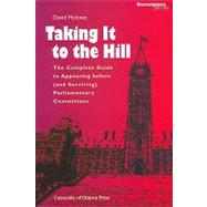 Taking It to the Hill: The Complete Guide to Appearing Before (And Surviving) Parliamentary Committees