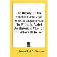 The History of the Rebellion and Civil Wars in England: To Which Is Added an Historical View of the Affairs of Ireland