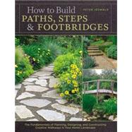 How to Build Paths, Steps & Footbridges The Fundamentals of Planning, Designing, and Constructing Creative Walkways in Your Home Landscape