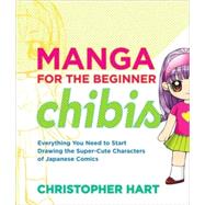 Manga for the Beginner Chibis Everything You Need to Start Drawing the Super-Cute Characters of Japanese Comics