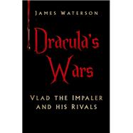 Dracula's Wars Vlad The Impaler and His Rivals