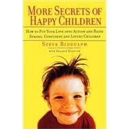More Secrets of Happy Children How to Put Your Love into Action and Raise Strong, Confident and Loving Children