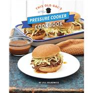 This Old Gal's Pressure Cooker Cookbook 120 Easy and Delicious Recipes for Your Instant Pot and Pressure Cooker
