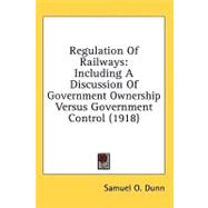 Regulation of Railways : Including A Discussion of Government Ownership Versus Government Control (1918)