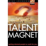 How to Become a Talent Magnet : Getting Talented People to Work for You