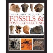 The Illustrated Guide to Fossils & Fossil Collecting A Reference Guide to Over 375 Plant and Animal Fossils from Around the Globe and How to Identify Them, with Over 950 Photographs and Artworks