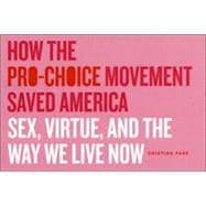 How the Pro-Choice Movement Saved America : Sex, Virtue, and the Way We Live Now