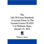 The Life of Count Rumford: A Lecture Given in the Lyceum Course of 1872-3 at Woburn, Mass., January 21, 1873