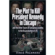 THE PLOT TO KILL PRESIDENT KENNEDY IN CHICAGO AND THE OTHER TRACES OF CONSPIRACY LEADING TO THE ASSASSINATION OF JFK – A VISUAL INVESTIGATION,9781634244893
