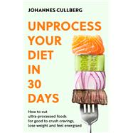 Unprocess Your Diet in 30 Days How to cut ultra-processed foods for good to crush cravings, lose weight and feel energised