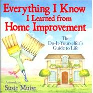 Everything I Know I Learned from Home Improvement : The Do-It-Yourselfers' Guide to Life