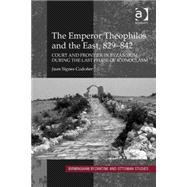 The Emperor Theophilos and the East, 829û842: Court and Frontier in Byzantium during the Last Phase of Iconoclasm