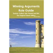 Winning Arguments Rule Guide: Explore, Collect, Test, Present and Win - the Original Classic Edition