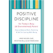 Positive Discipline for Today's Busy (and Overwhelmed) Parent How to Balance Work, Parenting, and Self for Lasting Well-Being