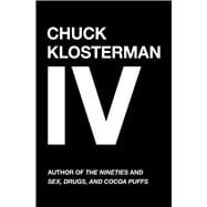 Chuck Klosterman IV A Decade of Curious People and Dangerous Ideas