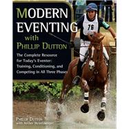 Modern Eventing with Phillip Dutton The Complete Resource: Training, Conditioning, and Competing in All Three Phases